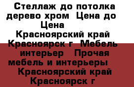 Стеллаж до потолка(дерево,хром) Цена до 29 › Цена ­ 3 000 - Красноярский край, Красноярск г. Мебель, интерьер » Прочая мебель и интерьеры   . Красноярский край,Красноярск г.